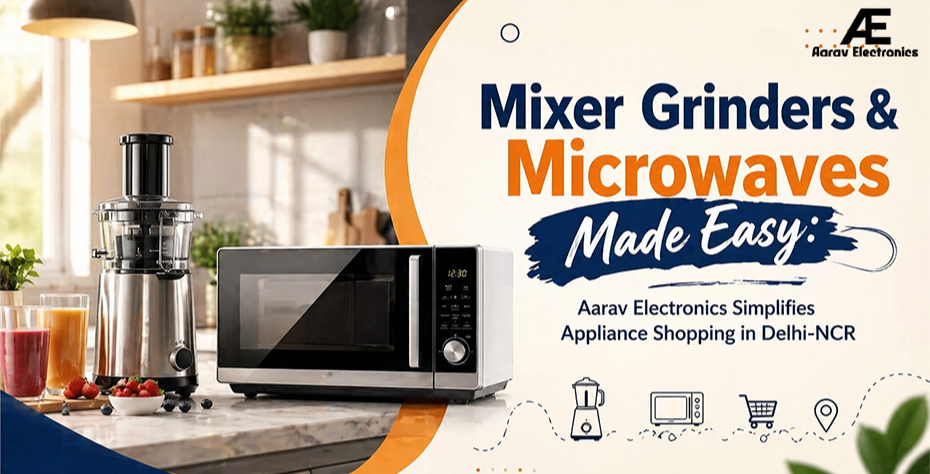 Mixer Grinders & Microwaves Made Easy: Aarav Electronics Simplifies Appliance Shopping in Delhi-NCR