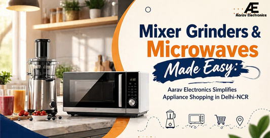Mixer Grinders & Microwaves Made Easy: Aarav Electronics Simplifies Appliance Shopping in Delhi-NCR